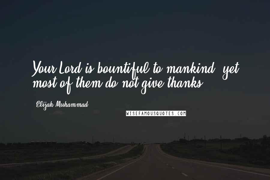 Elijah Muhammad Quotes: Your Lord is bountiful to mankind: yet most of them do not give thanks.