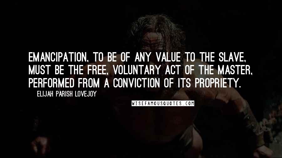Elijah Parish Lovejoy Quotes: Emancipation, to be of any value to the slave, must be the free, voluntary act of the master, performed from a conviction of its propriety.