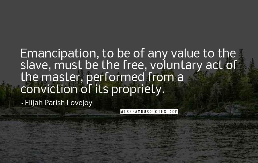 Elijah Parish Lovejoy Quotes: Emancipation, to be of any value to the slave, must be the free, voluntary act of the master, performed from a conviction of its propriety.