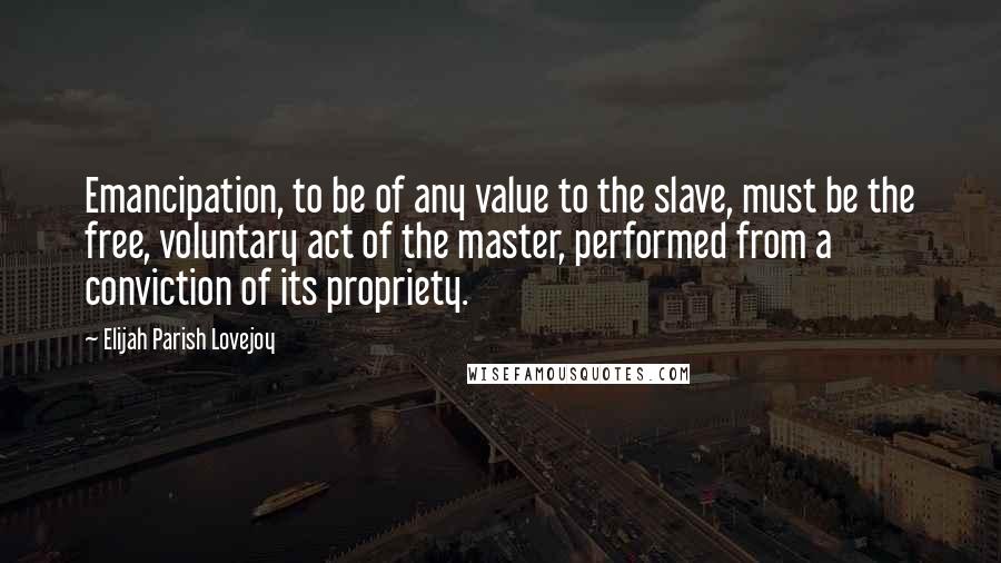 Elijah Parish Lovejoy Quotes: Emancipation, to be of any value to the slave, must be the free, voluntary act of the master, performed from a conviction of its propriety.