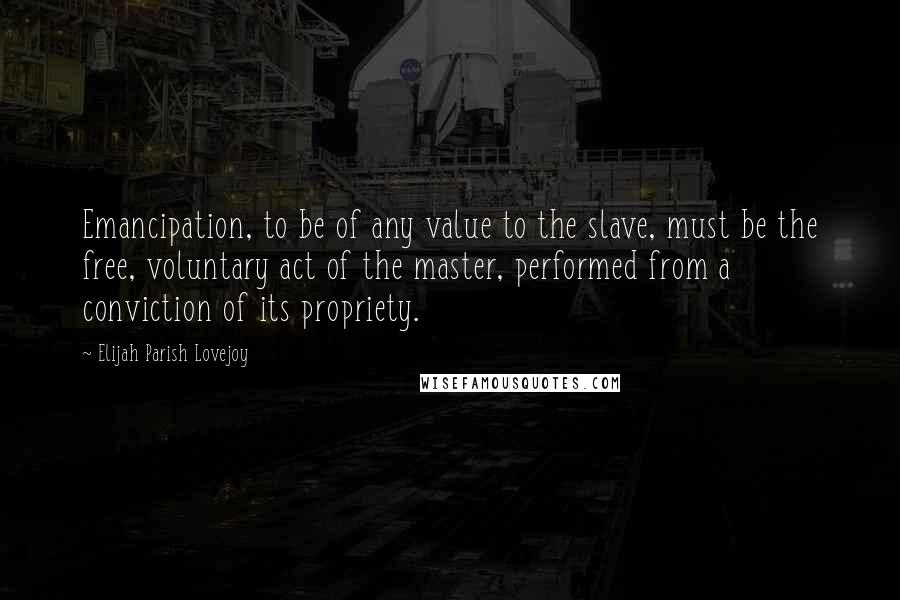 Elijah Parish Lovejoy Quotes: Emancipation, to be of any value to the slave, must be the free, voluntary act of the master, performed from a conviction of its propriety.