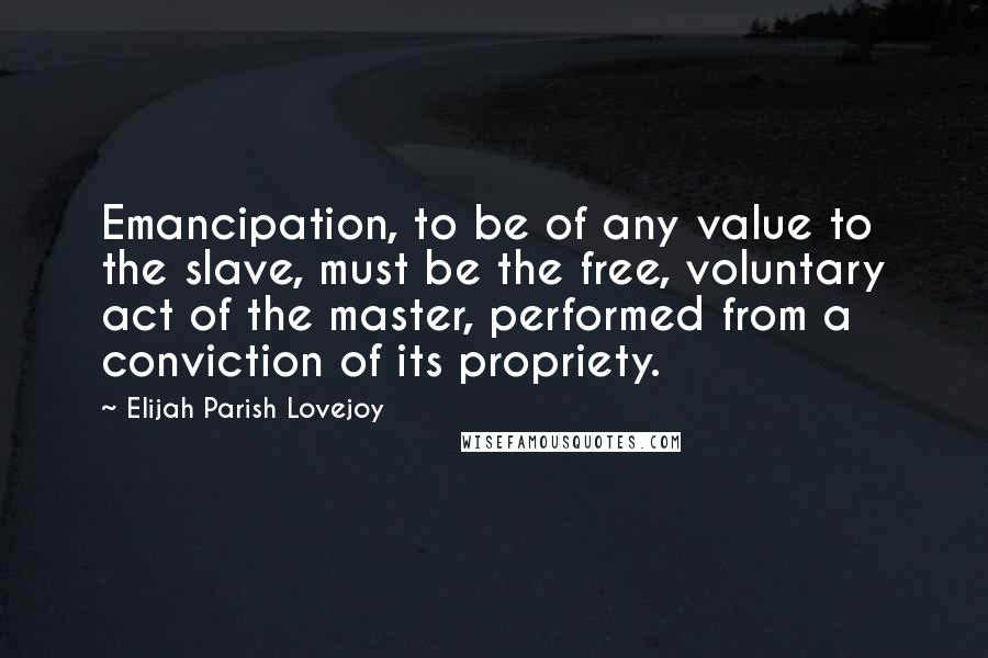 Elijah Parish Lovejoy Quotes: Emancipation, to be of any value to the slave, must be the free, voluntary act of the master, performed from a conviction of its propriety.