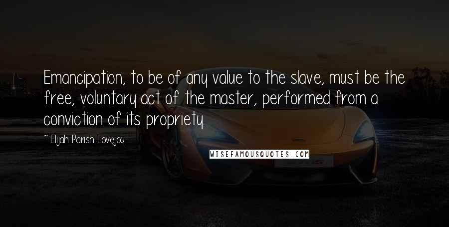 Elijah Parish Lovejoy Quotes: Emancipation, to be of any value to the slave, must be the free, voluntary act of the master, performed from a conviction of its propriety.