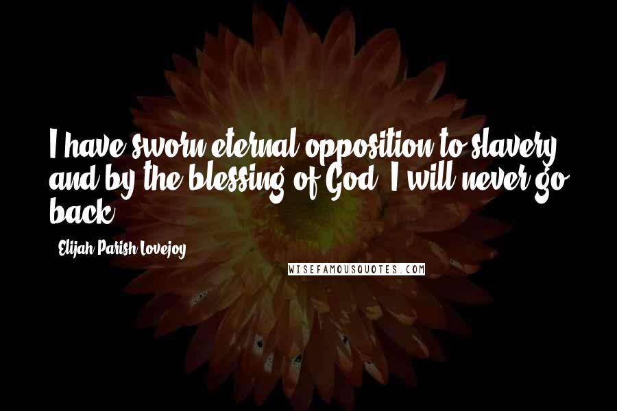 Elijah Parish Lovejoy Quotes: I have sworn eternal opposition to slavery, and by the blessing of God, I will never go back.