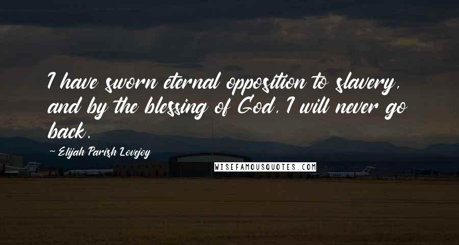 Elijah Parish Lovejoy Quotes: I have sworn eternal opposition to slavery, and by the blessing of God, I will never go back.