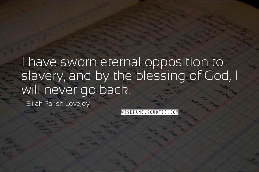 Elijah Parish Lovejoy Quotes: I have sworn eternal opposition to slavery, and by the blessing of God, I will never go back.