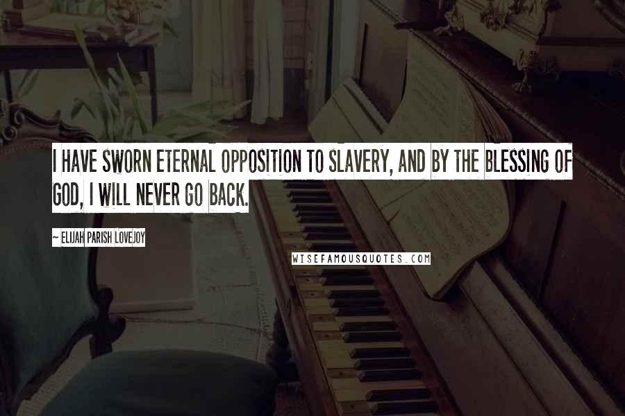 Elijah Parish Lovejoy Quotes: I have sworn eternal opposition to slavery, and by the blessing of God, I will never go back.