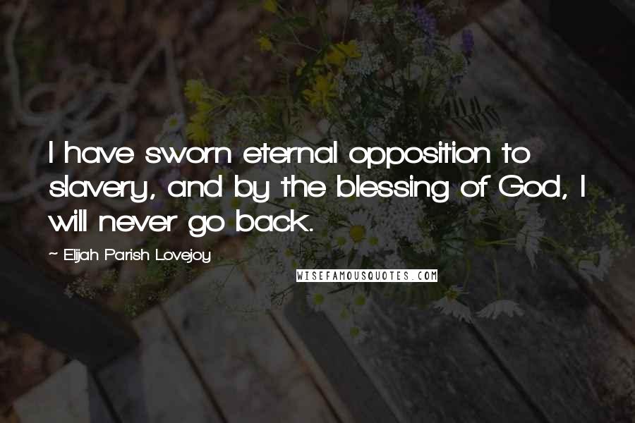 Elijah Parish Lovejoy Quotes: I have sworn eternal opposition to slavery, and by the blessing of God, I will never go back.
