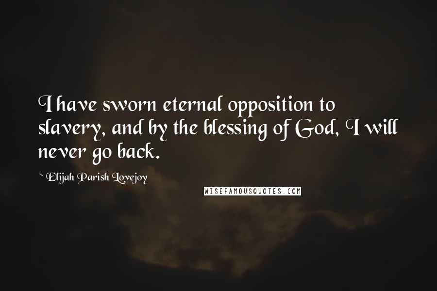 Elijah Parish Lovejoy Quotes: I have sworn eternal opposition to slavery, and by the blessing of God, I will never go back.