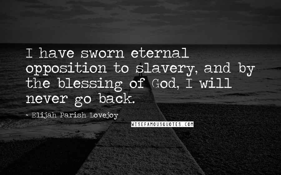 Elijah Parish Lovejoy Quotes: I have sworn eternal opposition to slavery, and by the blessing of God, I will never go back.