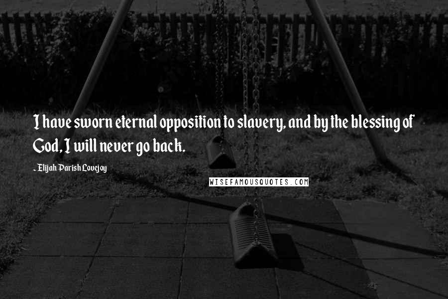 Elijah Parish Lovejoy Quotes: I have sworn eternal opposition to slavery, and by the blessing of God, I will never go back.