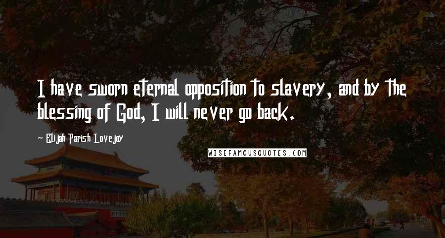 Elijah Parish Lovejoy Quotes: I have sworn eternal opposition to slavery, and by the blessing of God, I will never go back.