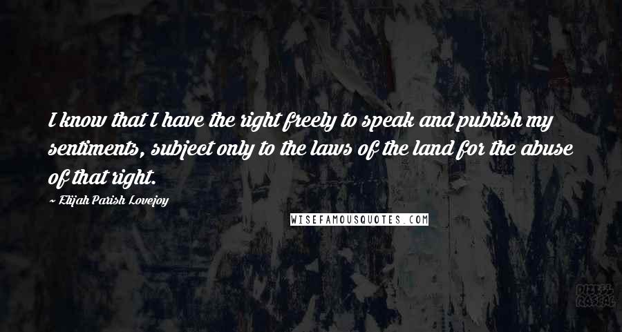 Elijah Parish Lovejoy Quotes: I know that I have the right freely to speak and publish my sentiments, subject only to the laws of the land for the abuse of that right.