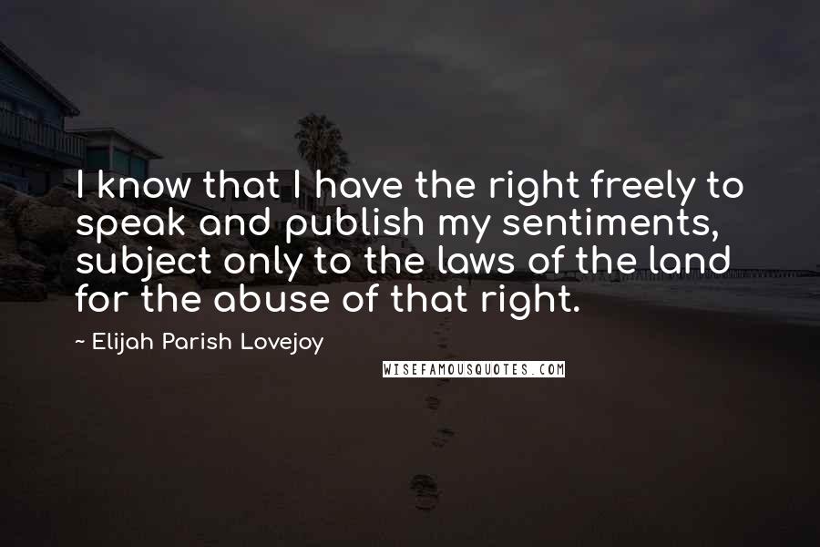 Elijah Parish Lovejoy Quotes: I know that I have the right freely to speak and publish my sentiments, subject only to the laws of the land for the abuse of that right.