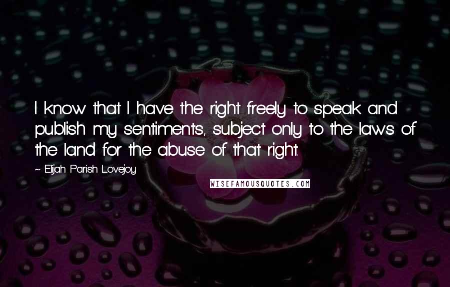 Elijah Parish Lovejoy Quotes: I know that I have the right freely to speak and publish my sentiments, subject only to the laws of the land for the abuse of that right.