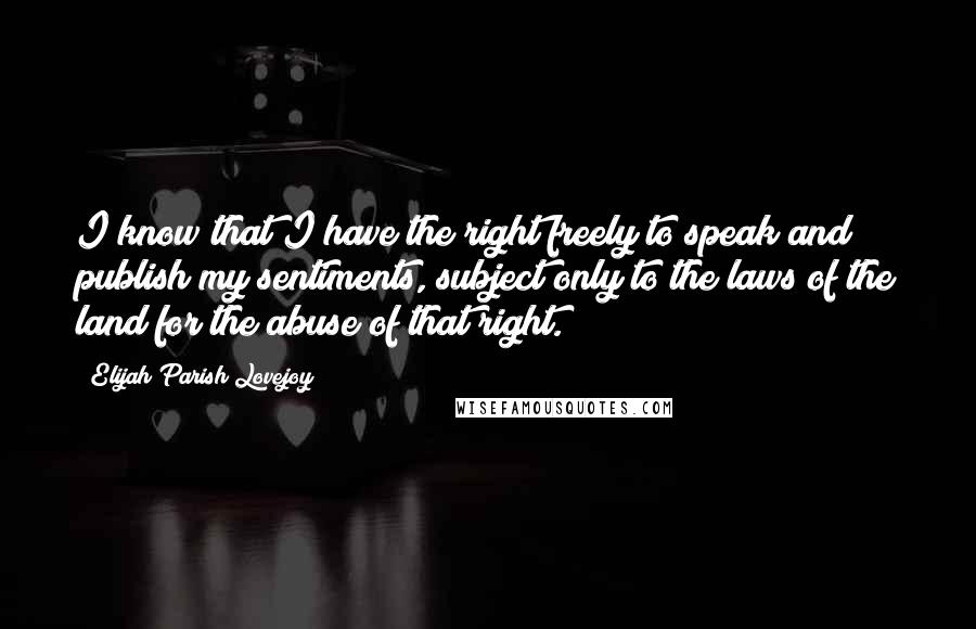 Elijah Parish Lovejoy Quotes: I know that I have the right freely to speak and publish my sentiments, subject only to the laws of the land for the abuse of that right.