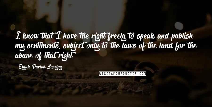 Elijah Parish Lovejoy Quotes: I know that I have the right freely to speak and publish my sentiments, subject only to the laws of the land for the abuse of that right.