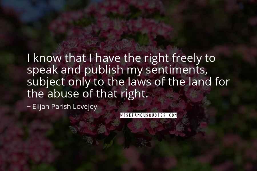 Elijah Parish Lovejoy Quotes: I know that I have the right freely to speak and publish my sentiments, subject only to the laws of the land for the abuse of that right.