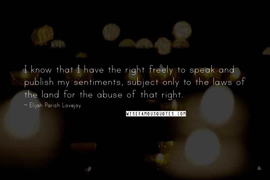 Elijah Parish Lovejoy Quotes: I know that I have the right freely to speak and publish my sentiments, subject only to the laws of the land for the abuse of that right.