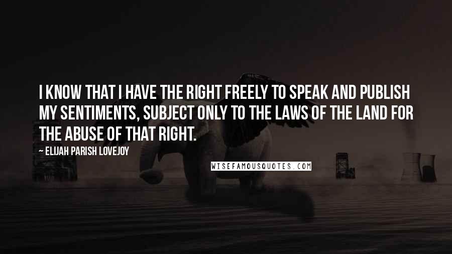 Elijah Parish Lovejoy Quotes: I know that I have the right freely to speak and publish my sentiments, subject only to the laws of the land for the abuse of that right.