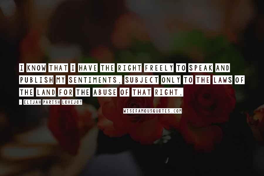 Elijah Parish Lovejoy Quotes: I know that I have the right freely to speak and publish my sentiments, subject only to the laws of the land for the abuse of that right.