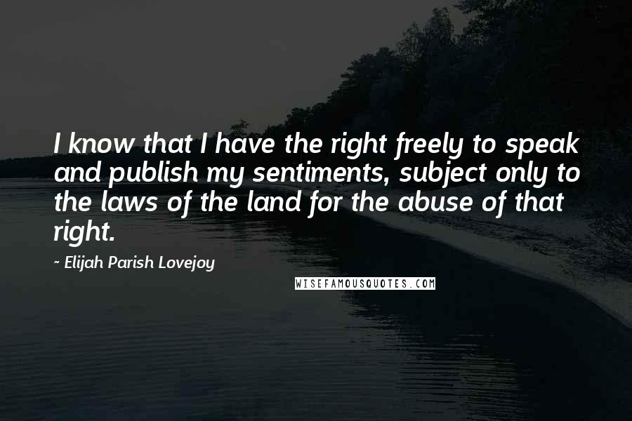 Elijah Parish Lovejoy Quotes: I know that I have the right freely to speak and publish my sentiments, subject only to the laws of the land for the abuse of that right.