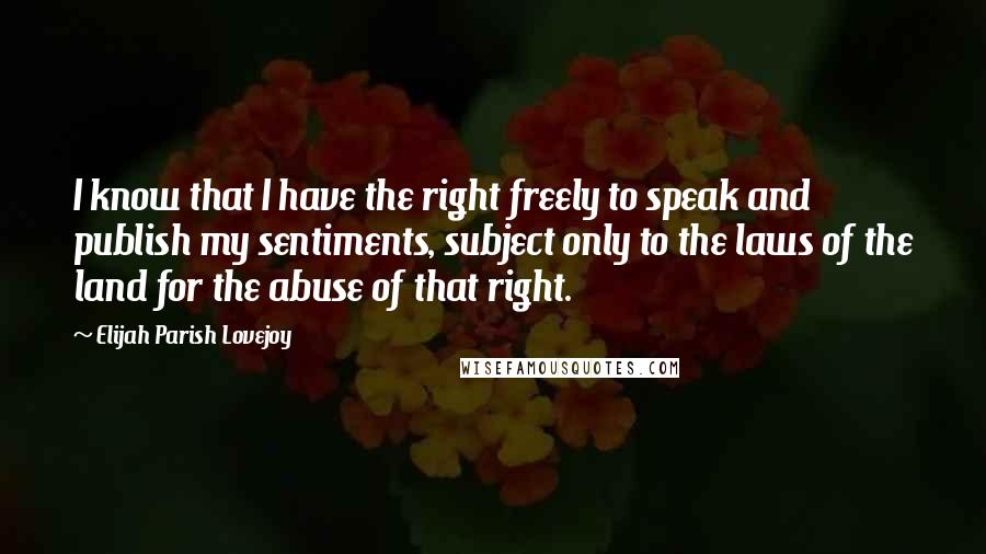 Elijah Parish Lovejoy Quotes: I know that I have the right freely to speak and publish my sentiments, subject only to the laws of the land for the abuse of that right.