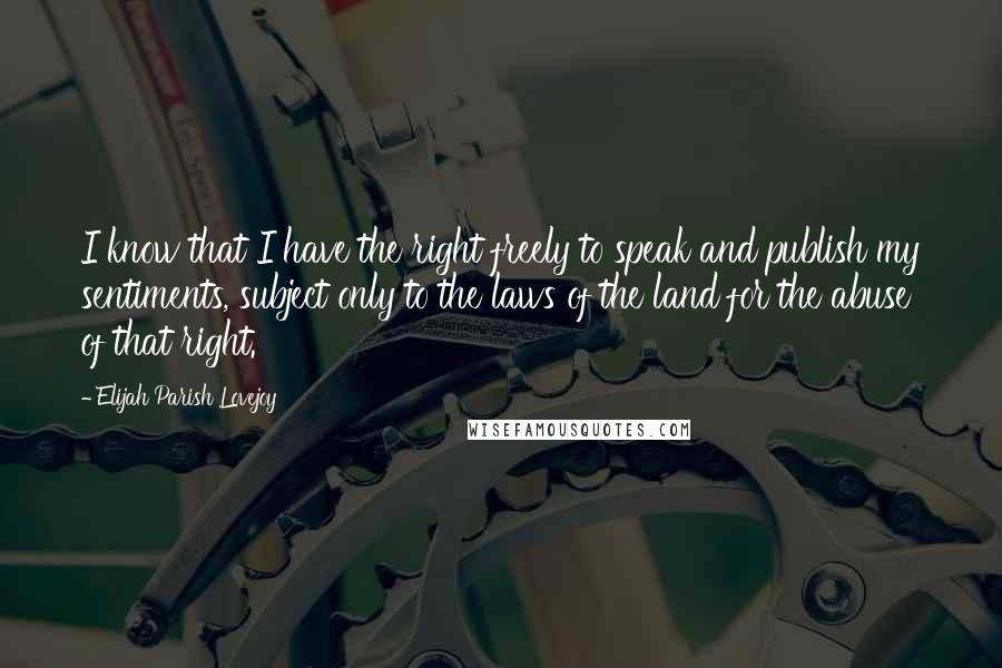 Elijah Parish Lovejoy Quotes: I know that I have the right freely to speak and publish my sentiments, subject only to the laws of the land for the abuse of that right.