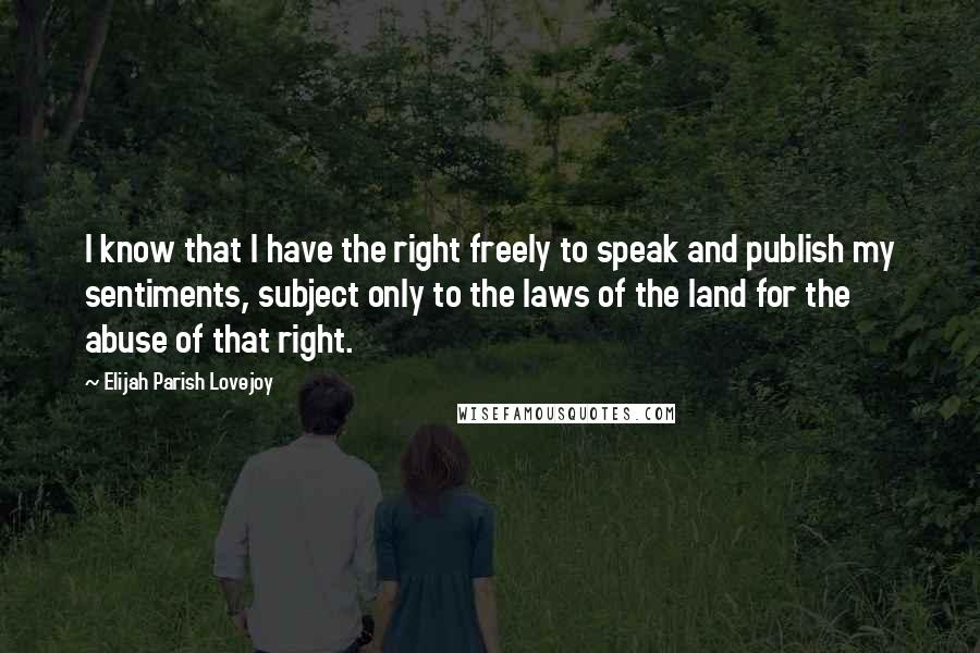 Elijah Parish Lovejoy Quotes: I know that I have the right freely to speak and publish my sentiments, subject only to the laws of the land for the abuse of that right.