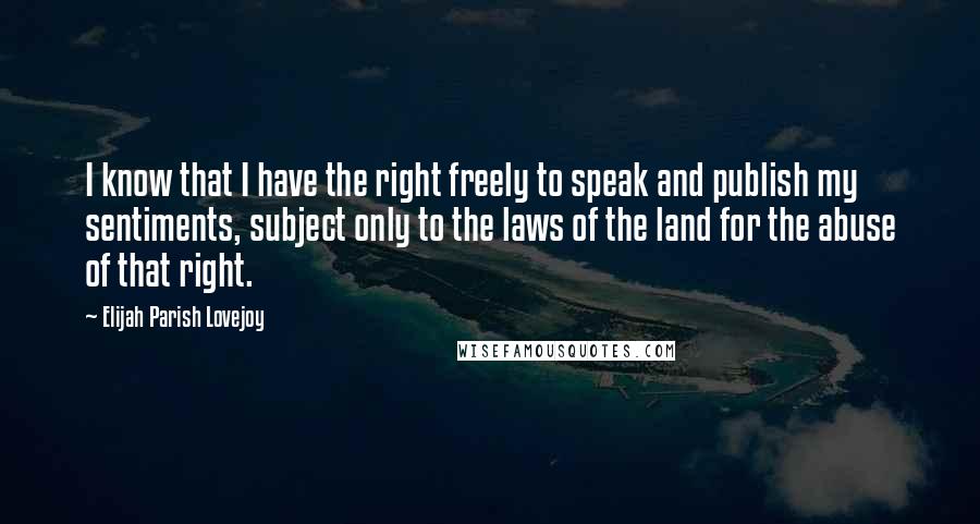 Elijah Parish Lovejoy Quotes: I know that I have the right freely to speak and publish my sentiments, subject only to the laws of the land for the abuse of that right.