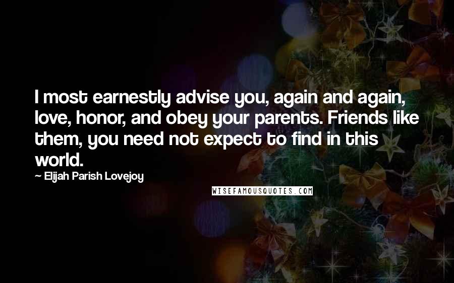 Elijah Parish Lovejoy Quotes: I most earnestly advise you, again and again, love, honor, and obey your parents. Friends like them, you need not expect to find in this world.