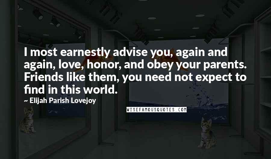 Elijah Parish Lovejoy Quotes: I most earnestly advise you, again and again, love, honor, and obey your parents. Friends like them, you need not expect to find in this world.