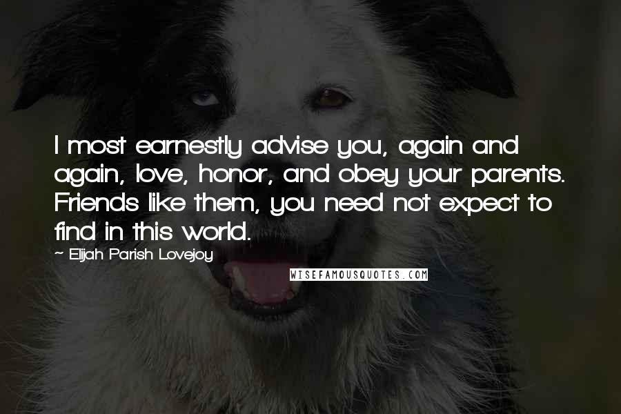 Elijah Parish Lovejoy Quotes: I most earnestly advise you, again and again, love, honor, and obey your parents. Friends like them, you need not expect to find in this world.