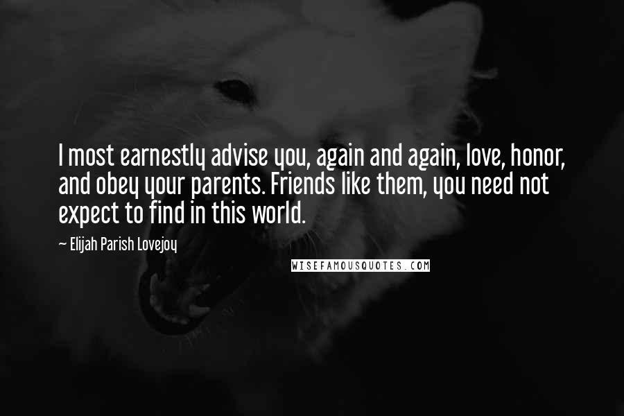 Elijah Parish Lovejoy Quotes: I most earnestly advise you, again and again, love, honor, and obey your parents. Friends like them, you need not expect to find in this world.