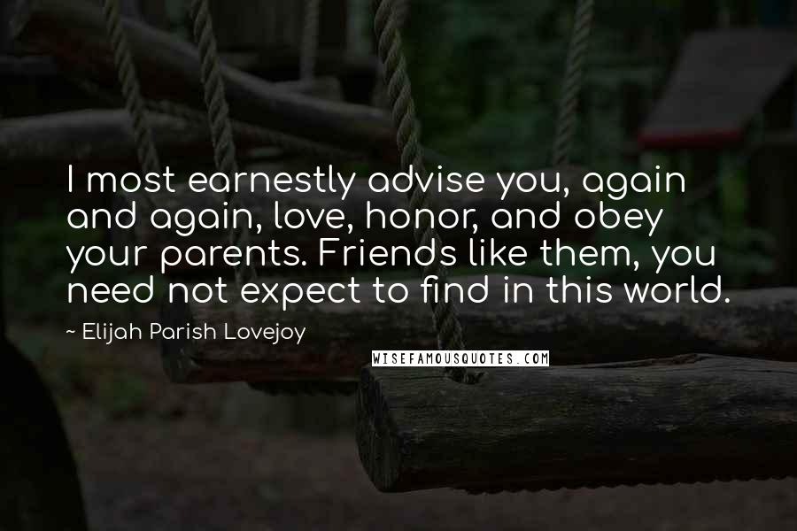 Elijah Parish Lovejoy Quotes: I most earnestly advise you, again and again, love, honor, and obey your parents. Friends like them, you need not expect to find in this world.