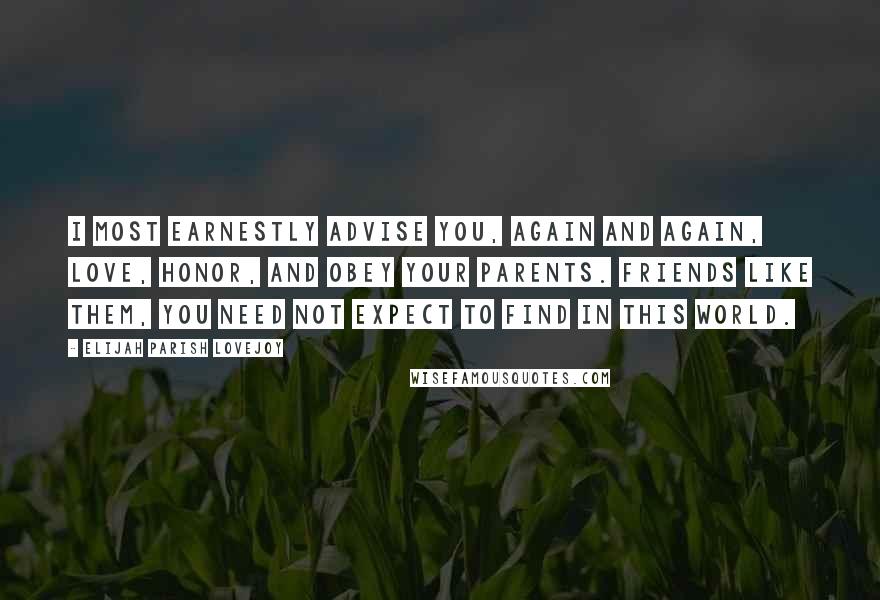 Elijah Parish Lovejoy Quotes: I most earnestly advise you, again and again, love, honor, and obey your parents. Friends like them, you need not expect to find in this world.