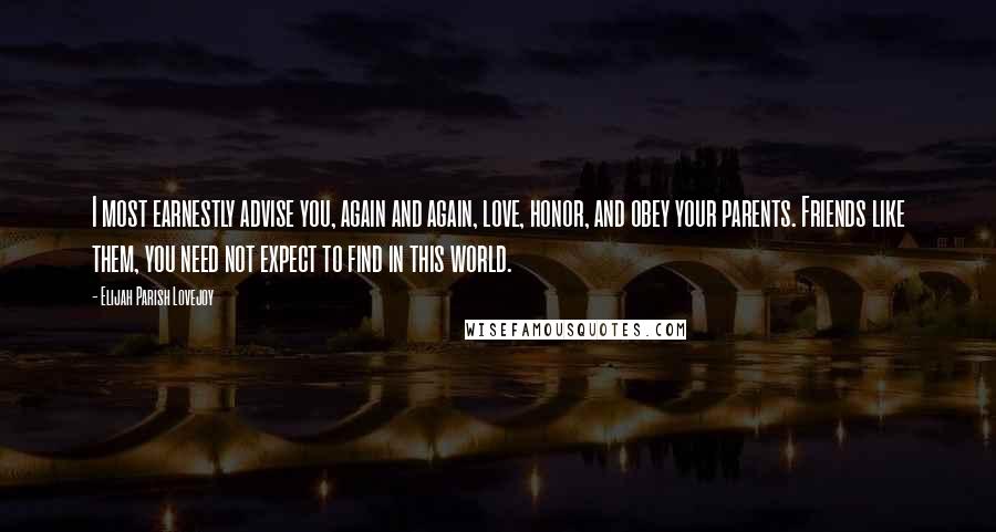 Elijah Parish Lovejoy Quotes: I most earnestly advise you, again and again, love, honor, and obey your parents. Friends like them, you need not expect to find in this world.