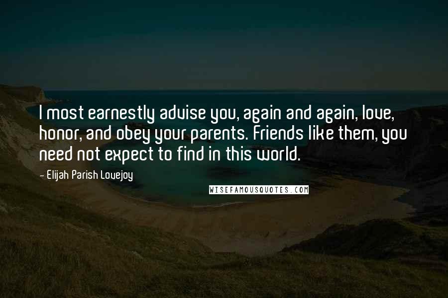 Elijah Parish Lovejoy Quotes: I most earnestly advise you, again and again, love, honor, and obey your parents. Friends like them, you need not expect to find in this world.