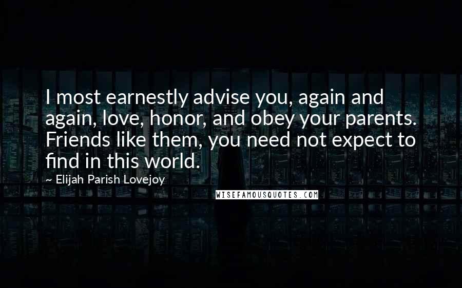 Elijah Parish Lovejoy Quotes: I most earnestly advise you, again and again, love, honor, and obey your parents. Friends like them, you need not expect to find in this world.