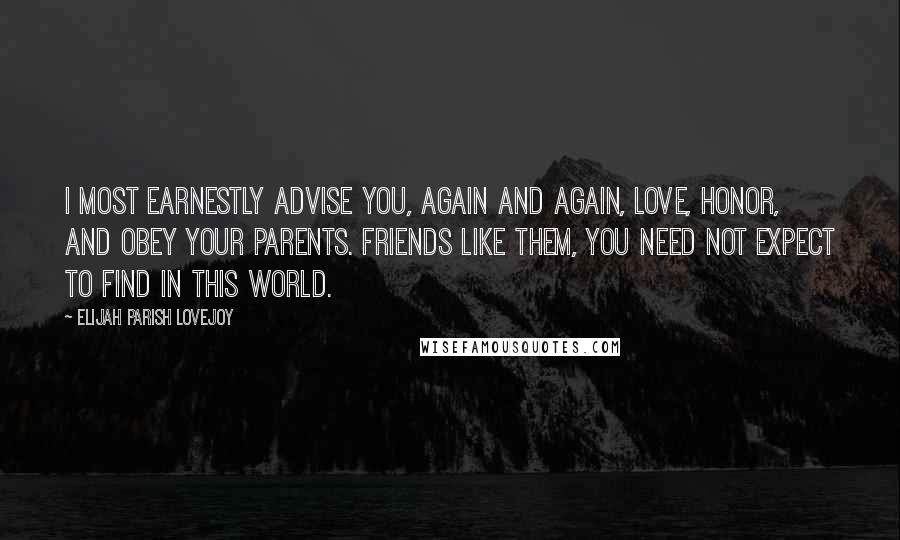 Elijah Parish Lovejoy Quotes: I most earnestly advise you, again and again, love, honor, and obey your parents. Friends like them, you need not expect to find in this world.