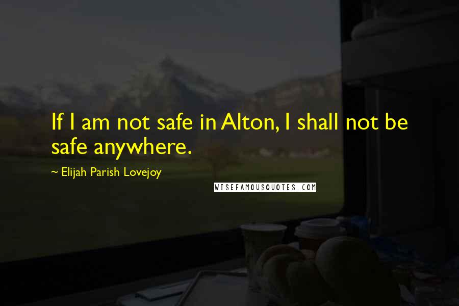 Elijah Parish Lovejoy Quotes: If I am not safe in Alton, I shall not be safe anywhere.