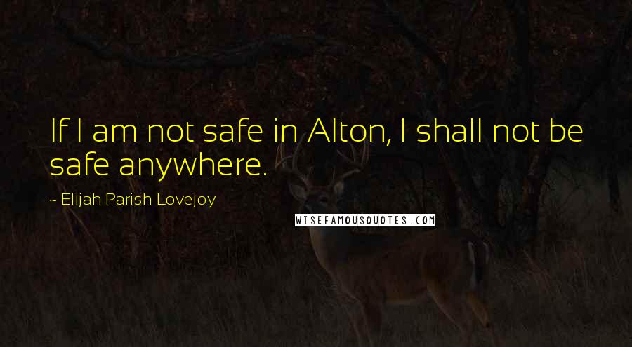 Elijah Parish Lovejoy Quotes: If I am not safe in Alton, I shall not be safe anywhere.