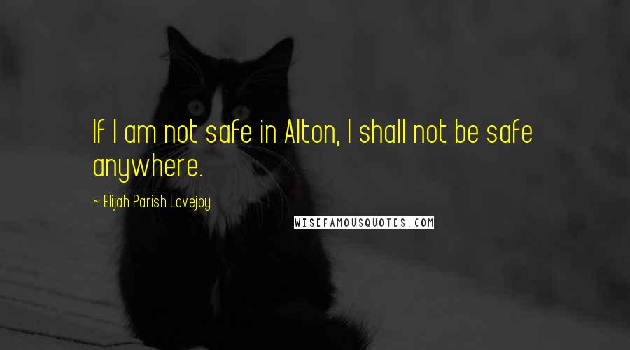 Elijah Parish Lovejoy Quotes: If I am not safe in Alton, I shall not be safe anywhere.