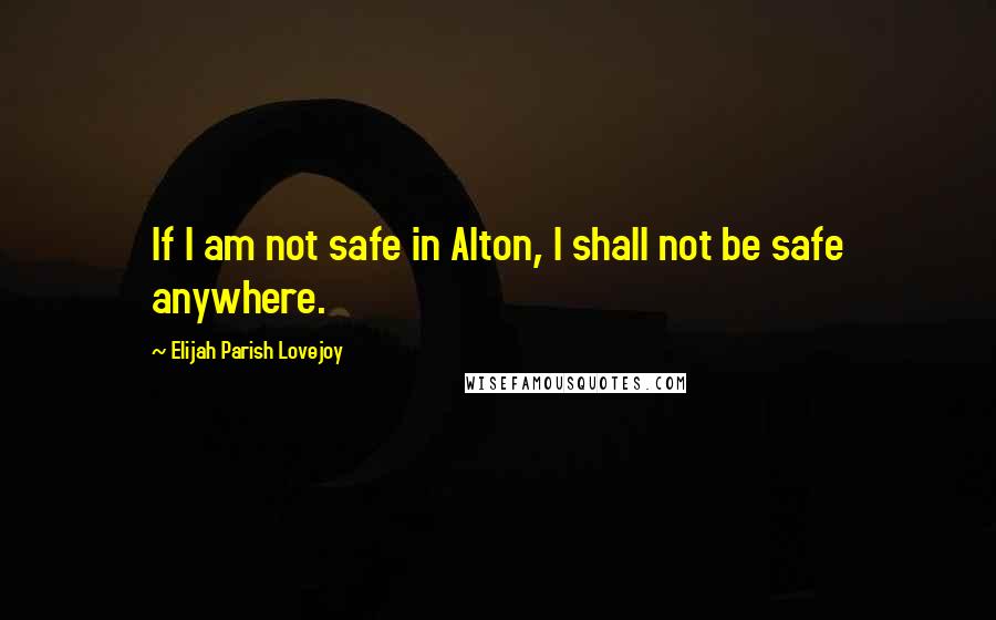 Elijah Parish Lovejoy Quotes: If I am not safe in Alton, I shall not be safe anywhere.