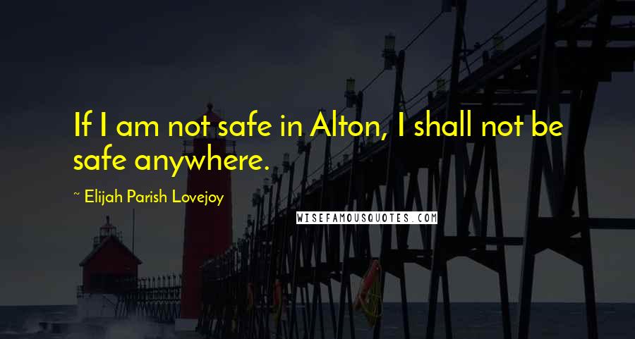 Elijah Parish Lovejoy Quotes: If I am not safe in Alton, I shall not be safe anywhere.