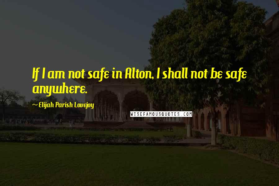 Elijah Parish Lovejoy Quotes: If I am not safe in Alton, I shall not be safe anywhere.