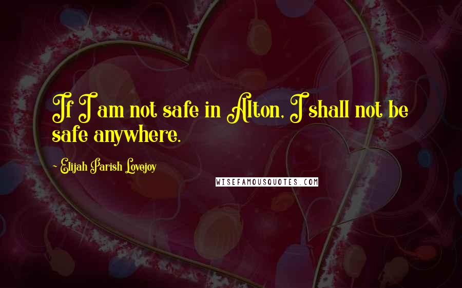 Elijah Parish Lovejoy Quotes: If I am not safe in Alton, I shall not be safe anywhere.
