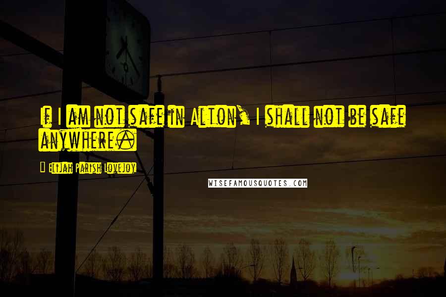 Elijah Parish Lovejoy Quotes: If I am not safe in Alton, I shall not be safe anywhere.