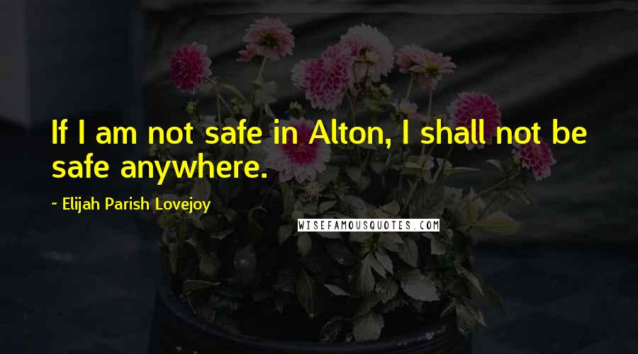 Elijah Parish Lovejoy Quotes: If I am not safe in Alton, I shall not be safe anywhere.