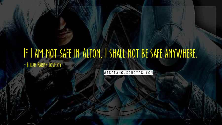 Elijah Parish Lovejoy Quotes: If I am not safe in Alton, I shall not be safe anywhere.